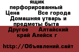 ящик  перфорированный › Цена ­ 250 - Все города Домашняя утварь и предметы быта » Другое   . Алтайский край,Алейск г.